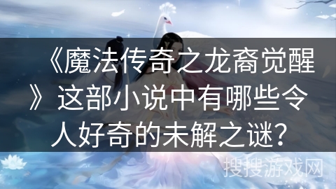 《魔法传奇之龙裔觉醒》这部小说中有哪些令人好奇的未解之谜？