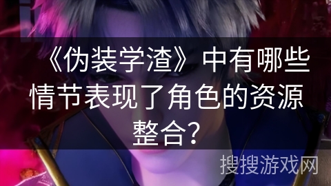 《伪装学渣》中有哪些情节表现了角色的资源整合？