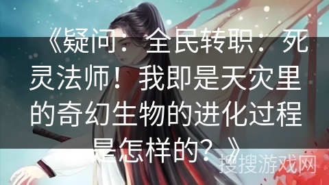 《疑问：全民转职：死灵法师！我即是天灾里的奇幻生物的进化过程是怎样的？》
