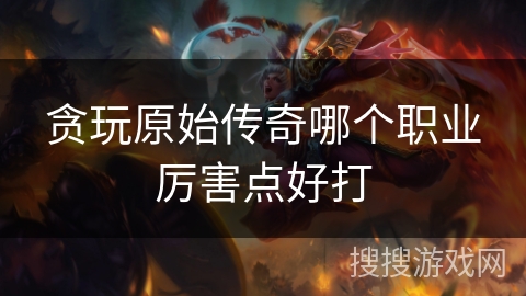 贪玩原始传奇哪个职业厉害点好打