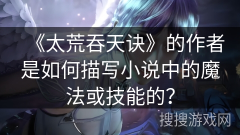 《太荒吞天诀》的作者是如何描写小说中的魔法或技能的？