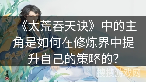 《太荒吞天诀》中的主角是如何在修炼界中提升自己的策略的？