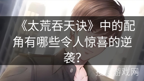《太荒吞天诀》中的配角有哪些令人惊喜的逆袭？
