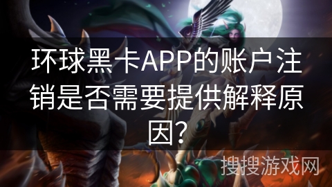 环球黑卡APP的账户注销是否需要提供解释原因？