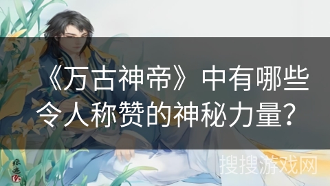 《万古神帝》中有哪些令人称赞的神秘力量？