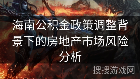 海南公积金政策调整背景下的房地产市场风险分析