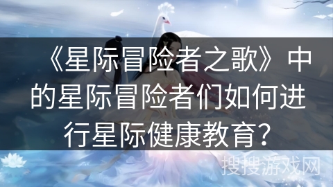 《星际冒险者之歌》中的星际冒险者们如何进行星际健康教育？