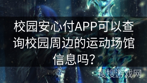 校园安心付APP可以查询校园周边的运动场馆信息吗? 校园安心付APP可以查询校园周边的运动场馆信息吗?