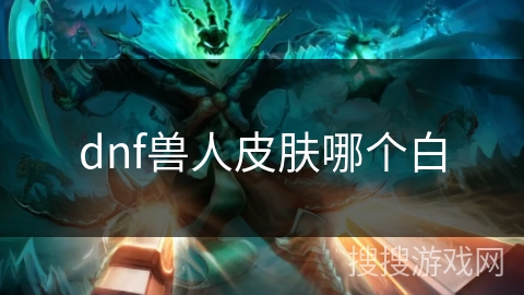 dnf兽人皮肤哪个白