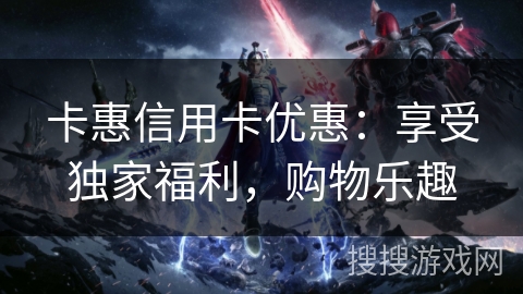 卡惠信用卡优惠：享受独家福利，购物乐趣