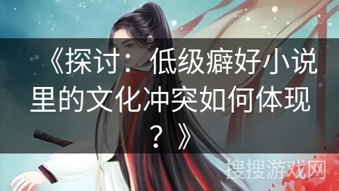 《探讨：低级癖好小说里的文化冲突如何体现？》