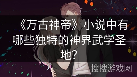 《万古神帝》小说中有哪些独特的神界武学圣地？