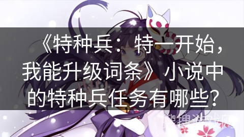 《特种兵：特一开始，我能升级词条》小说中的特种兵任务有哪些？