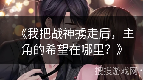 《我把战神掳走后，主角的希望在哪里？》