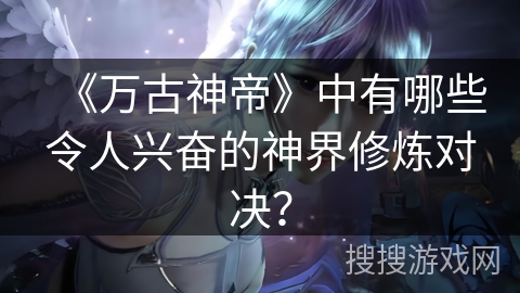《万古神帝》中有哪些令人兴奋的神界修炼对决？
