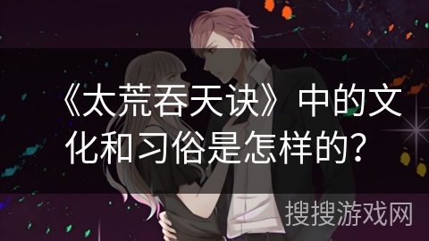 《太荒吞天诀》中的文化和习俗是怎样的？