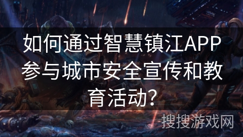 如何通过智慧镇江APP参与城市安全宣传和教育活动？