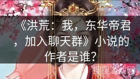 《洪荒：我，东华帝君，加入聊天群》小说的作者是谁？