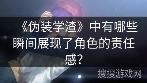 《伪装学渣》中有哪些瞬间展现了角色的责任感？