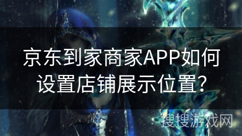 京东到家商家APP如何设置店铺展示位置？