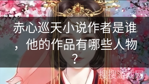 赤心巡天小说作者是谁，他的作品有哪些人物？