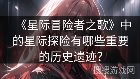 《星际冒险者之歌》中的星际探险有哪些重要的历史遗迹？