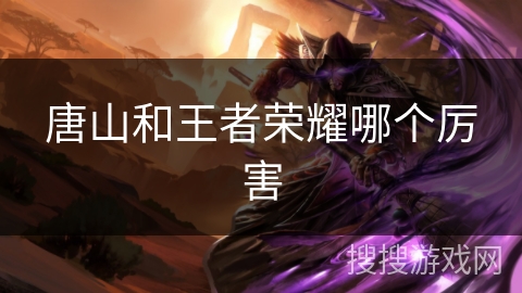 唐山和王者荣耀哪个厉害 唐山和王者荣耀哪个厉害