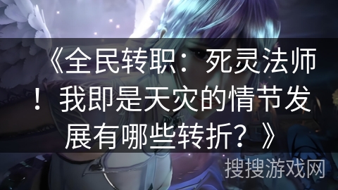 《全民转职：死灵法师！我即是天灾的情节发展有哪些转折？》