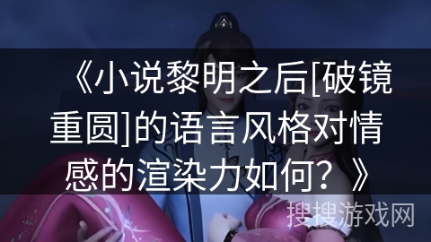 《小说黎明之后[破镜重圆]的语言风格对情感的渲染力如何？》