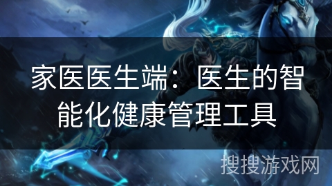 家医医生端:医生的智能化健康管理工具 家医医生端:医生的智能化健康管理工具