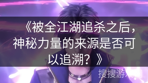 《被全江湖追杀之后，神秘力量的来源是否可以追溯？》