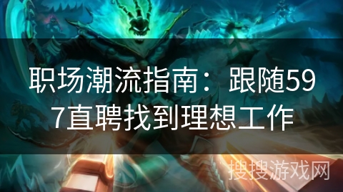 职场潮流指南：跟随597直聘找到理想工作