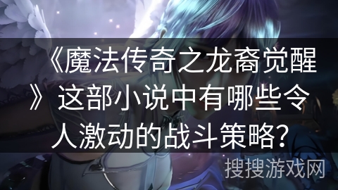 《魔法传奇之龙裔觉醒》这部小说中有哪些令人激动的战斗策略？