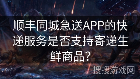 顺丰同城急送APP的快递服务是否支持寄递生鲜商品? 顺丰同城急送APP的快递服务是否支持寄递生鲜商品?