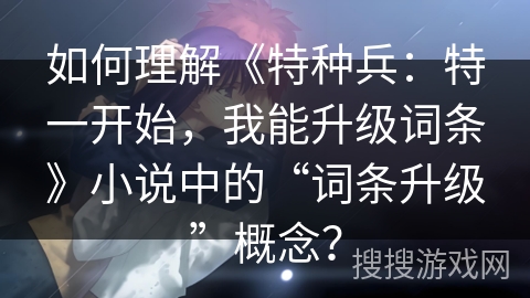 如何理解《特种兵：特一开始，我能升级词条》小说中的“词条升级”概念？