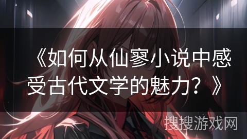 《如何从仙寥小说中感受古代文学的魅力？》