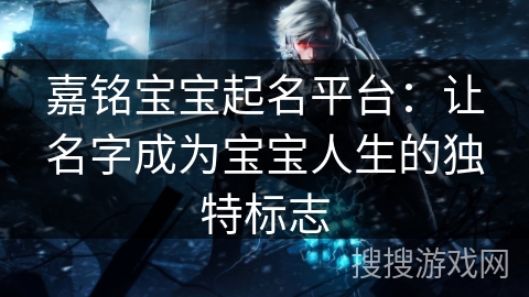 嘉铭宝宝起名平台：让名字成为宝宝人生的独特标志