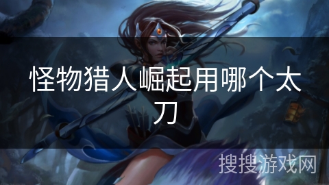 怪物猎人崛起用哪个太刀