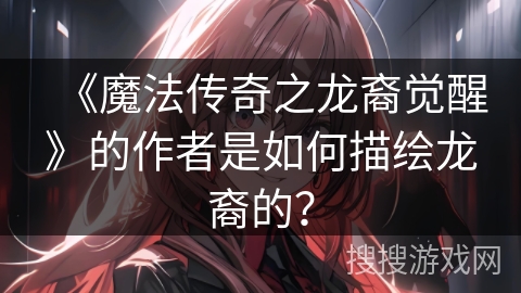 《魔法传奇之龙裔觉醒》的作者是如何描绘龙裔的？