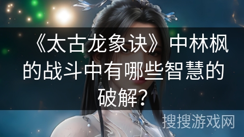 《太古龙象诀》中林枫的战斗中有哪些智慧的破解？
