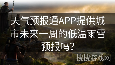 天气预报通APP提供城市未来一周的低温雨雪预报吗？