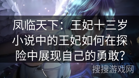 凤临天下：王妃十三岁小说中的王妃如何在探险中展现自己的勇敢？