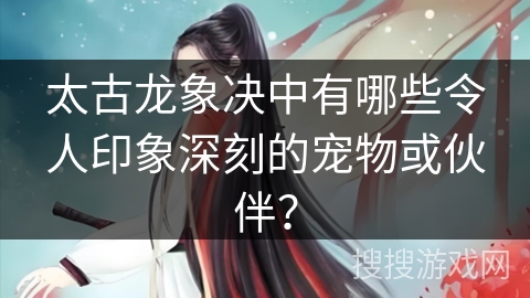 太古龙象决中有哪些令人印象深刻的宠物或伙伴？