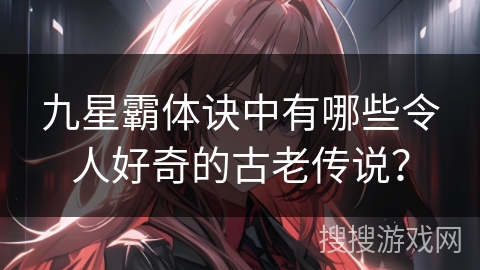 九星霸体诀中有哪些令人好奇的古老传说？