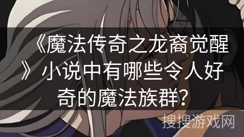 《魔法传奇之龙裔觉醒》小说中有哪些令人好奇的魔法族群？