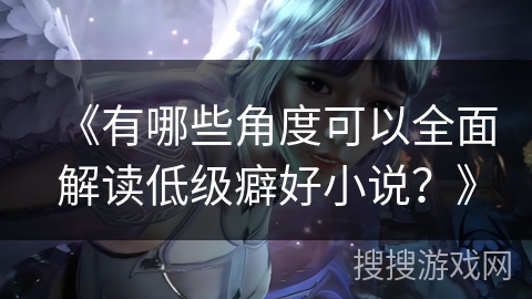 《有哪些角度可以全面解读低级癖好小说？》