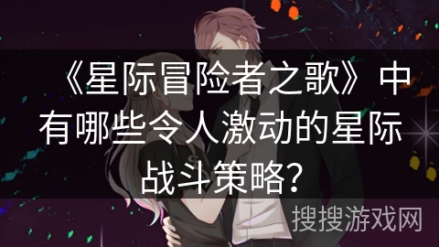 《星际冒险者之歌》中有哪些令人激动的星际战斗策略？