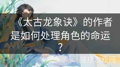 《太古龙象诀》的作者是如何处理角色的命运？