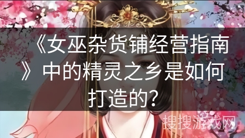 《女巫杂货铺经营指南》中的精灵之乡是如何打造的？