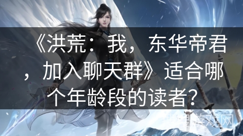 《洪荒：我，东华帝君，加入聊天群》适合哪个年龄段的读者？